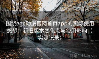 围绕age动漫官网首页app的实际使用感想：新旧版本变化点与使用影响（实测记录）
