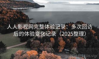 人人影视网完整体验记录：多次回访后的体验变化记录（2025整理）