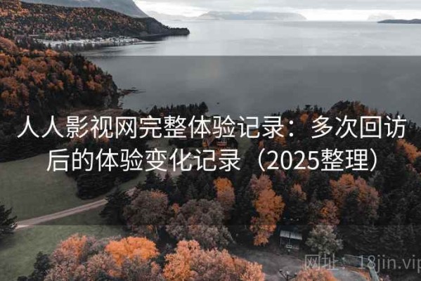 人人影视网完整体验记录：多次回访后的体验变化记录（2025整理）