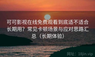 可可影视在线免费观看到底适不适合长期用？常见卡顿场景与应对思路汇总（长期体验）