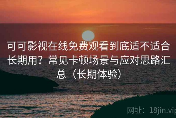 可可影视在线免费观看到底适不适合长期用？常见卡顿场景与应对思路汇总（长期体验）