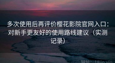 多次使用后再评价樱花影院官网入口：对新手更友好的使用路线建议（实测记录）