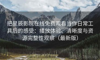 把星辰影院在线免费观看当作日常工具后的感受：播放体验、清晰度与资源完整性观察（最新版）