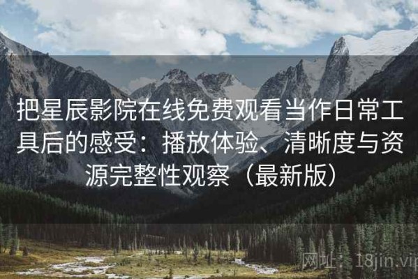 把星辰影院在线免费观看当作日常工具后的感受：播放体验、清晰度与资源完整性观察（最新版）