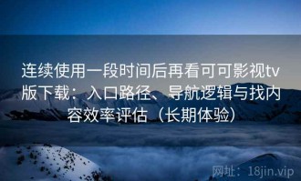 连续使用一段时间后再看可可影视tv版下载：入口路径、导航逻辑与找内容效率评估（长期体验）
