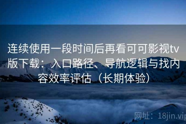 连续使用一段时间后再看可可影视tv版下载：入口路径、导航逻辑与找内容效率评估（长期体验）