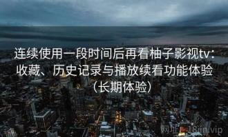 连续使用一段时间后再看柚子影视tv：收藏、历史记录与播放续看功能体验（长期体验）