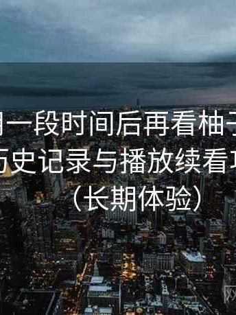 连续使用一段时间后再看柚子影视tv：收藏、历史记录与播放续看功能体验（长期体验）