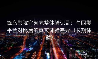 蜂鸟影院官网完整体验记录：与同类平台对比后的真实体验差异（长期体验）