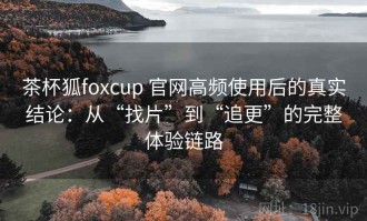 茶杯狐foxcup 官网高频使用后的真实结论：从“找片”到“追更”的完整体验链路