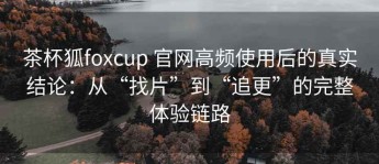 茶杯狐foxcup 官网高频使用后的真实结论：从“找片”到“追更”的完整体验链路
