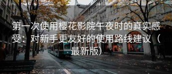 第一次使用樱花影院午夜时的真实感受：对新手更友好的使用路线建议（最新版）