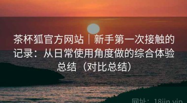 茶杯狐官方网站｜新手第一次接触的记录：从日常使用角度做的综合体验总结（对比总结）