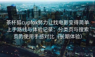 茶杯狐cupfox努力让找电影变得简单上手路线与体验记录：分类页与搜索页的使用手感对比（长期体验）