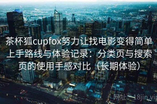 茶杯狐cupfox努力让找电影变得简单上手路线与体验记录：分类页与搜索页的使用手感对比（长期体验）
