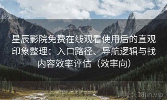 星辰影院免费在线观看使用后的直观印象整理：入口路径、导航逻辑与找内容效率评估（效率向）
