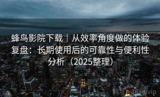 蜂鸟影院下载｜从效率角度做的体验复盘：长期使用后的可靠性与便利性分析（2025整理）