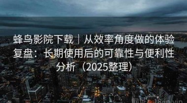 蜂鸟影院下载｜从效率角度做的体验复盘：长期使用后的可靠性与便利性分析（2025整理）