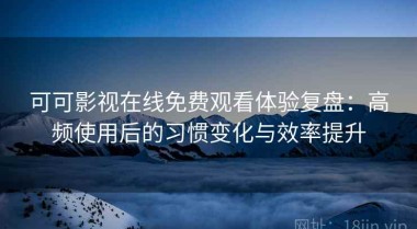 可可影视在线免费观看体验复盘：高频使用后的习惯变化与效率提升
