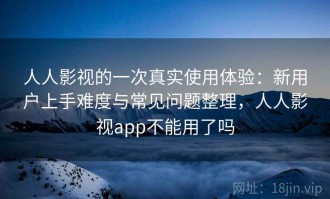人人影视的一次真实使用体验：新用户上手难度与常见问题整理，人人影视app不能用了吗