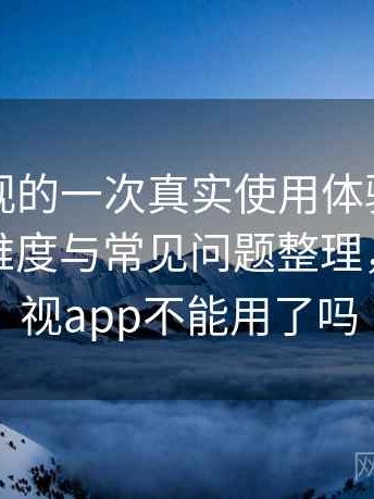 人人影视的一次真实使用体验：新用户上手难度与常见问题整理，人人影视app不能用了吗