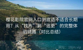 樱花影院官网入口到底适不适合长期用？从“找片”到“追更”的完整体验链路（对比总结）