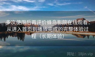多次使用后再评价蜂鸟影院在线观看：从进入首页到播放完成的完整体验过程（长期体验）
