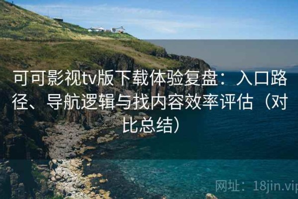 可可影视tv版下载体验复盘：入口路径、导航逻辑与找内容效率评估（对比总结）