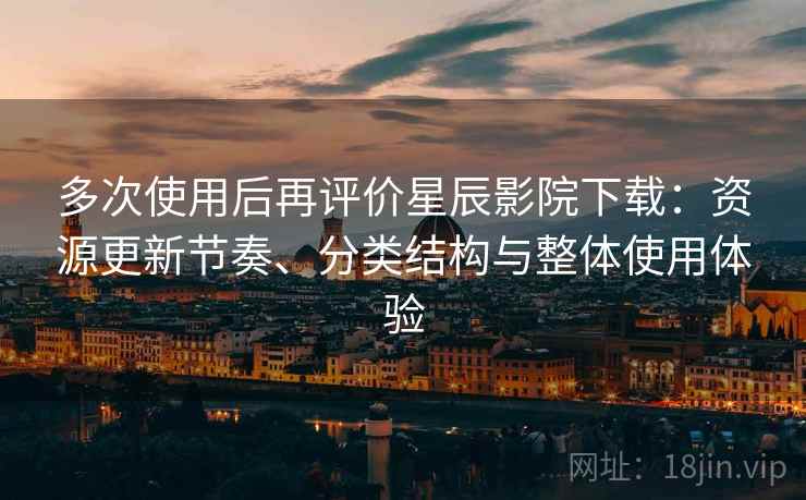 多次使用后再评价星辰影院下载：资源更新节奏、分类结构与整体使用体验