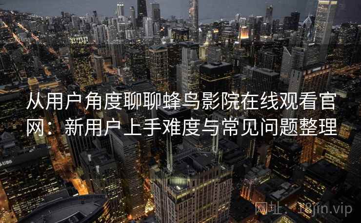 从用户角度聊聊蜂鸟影院在线观看官网：新用户上手难度与常见问题整理