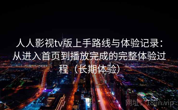 人人影视tv版上手路线与体验记录：从进入首页到播放完成的完整体验过程（长期体验）