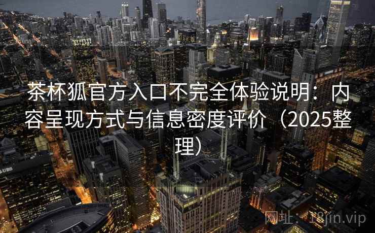 茶杯狐官方入口不完全体验说明：内容呈现方式与信息密度评价（2025整理）