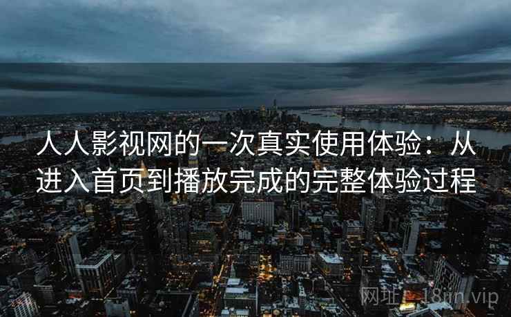 人人影视网的一次真实使用体验：从进入首页到播放完成的完整体验过程