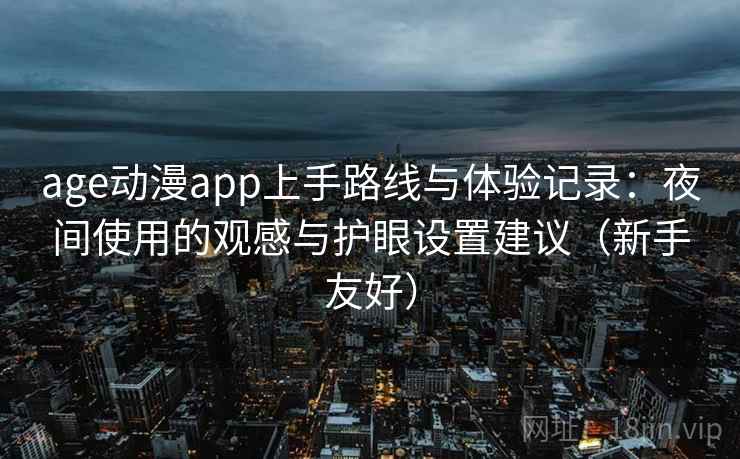 age动漫app上手路线与体验记录：夜间使用的观感与护眼设置建议（新手友好）