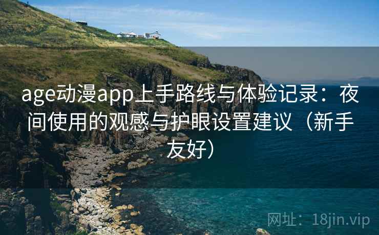 age动漫app上手路线与体验记录：夜间使用的观感与护眼设置建议（新手友好）