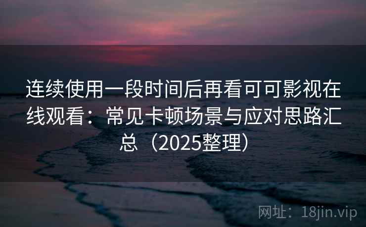 连续使用一段时间后再看可可影视在线观看：常见卡顿场景与应对思路汇总（2025整理）