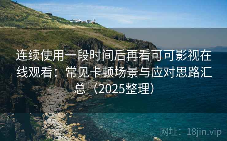 连续使用一段时间后再看可可影视在线观看：常见卡顿场景与应对思路汇总（2025整理）