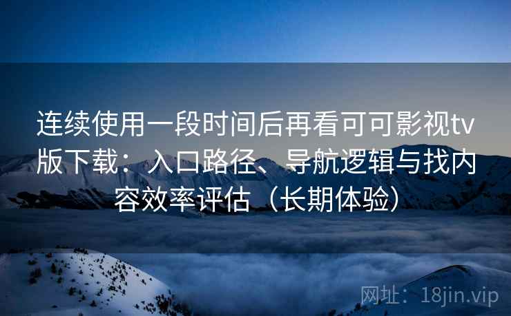 连续使用一段时间后再看可可影视tv版下载：入口路径、导航逻辑与找内容效率评估（长期体验）