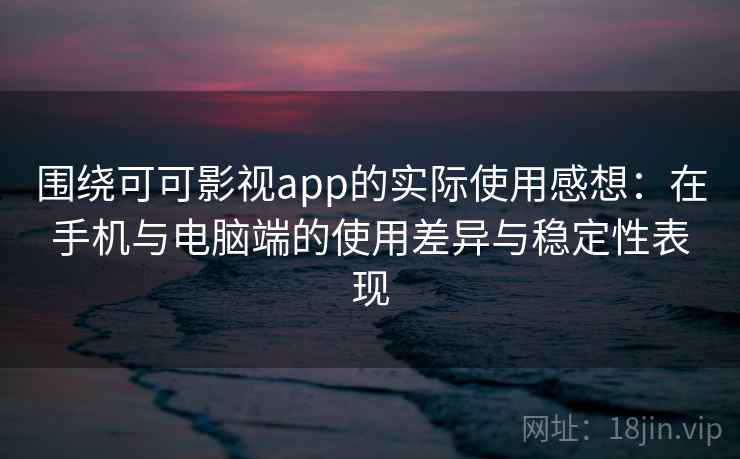 围绕可可影视app的实际使用感想：在手机与电脑端的使用差异与稳定性表现