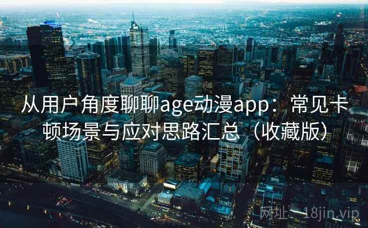 从用户角度聊聊age动漫app：常见卡顿场景与应对思路汇总（收藏版）
