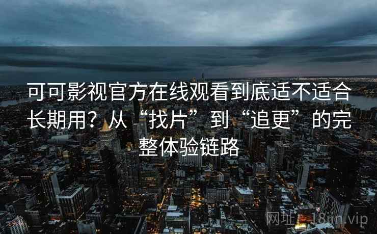 可可影视官方在线观看到底适不适合长期用？从“找片”到“追更”的完整体验链路