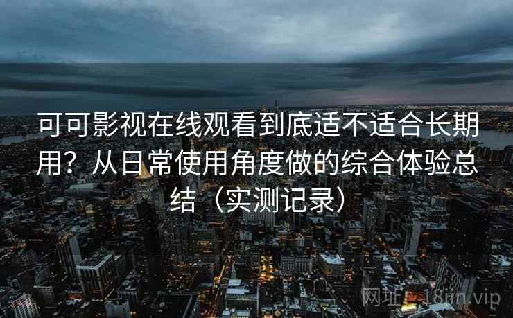 可可影视在线观看到底适不适合长期用？从日常使用角度做的综合体验总结（实测记录）