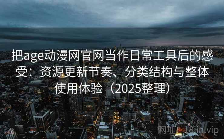把age动漫网官网当作日常工具后的感受:资源更新节奏、分类结构与整体使用体验(2025整理) 把age动漫网官网当作日常工具后的感受:资源更新节奏、分类结构与整体使用体验(2025整理)
