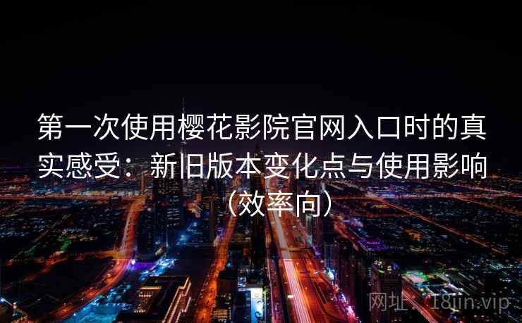 第一次使用樱花影院官网入口时的真实感受:新旧版本变化点与使用影响(效率向) 第一次使用樱花影院官网入口时的真实感受:新旧版本变化点与使用影响(效率向)
