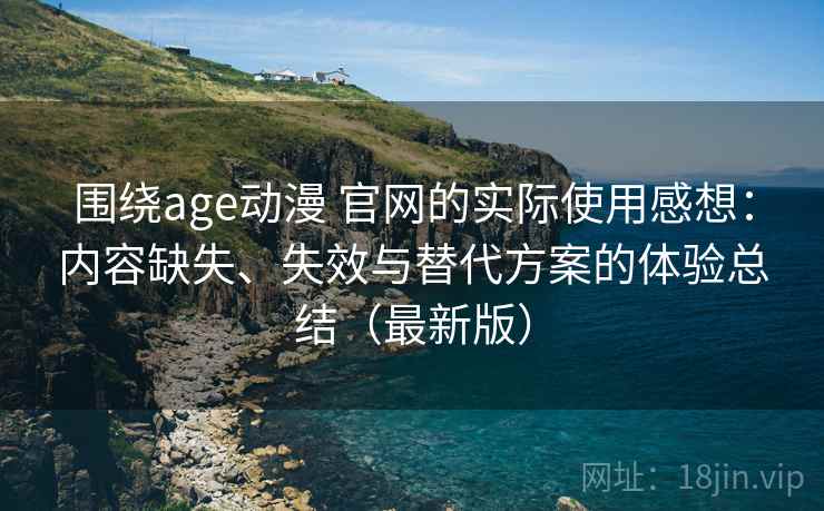 围绕age动漫 官网的实际使用感想:内容缺失、失效与替代方案的体验总结(最新版) 围绕age动漫 官网的实际使用感想:内容缺失、失效与替代方案的体验总结(最新版)