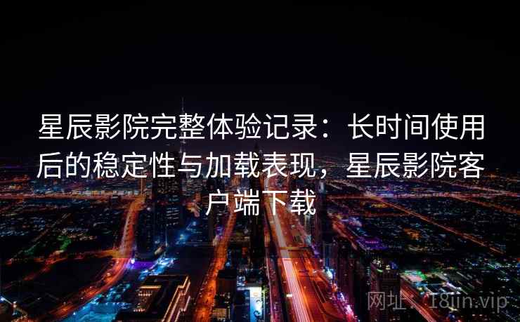 星辰影院完整体验记录：长时间使用后的稳定性与加载表现，星辰影院客户端下载