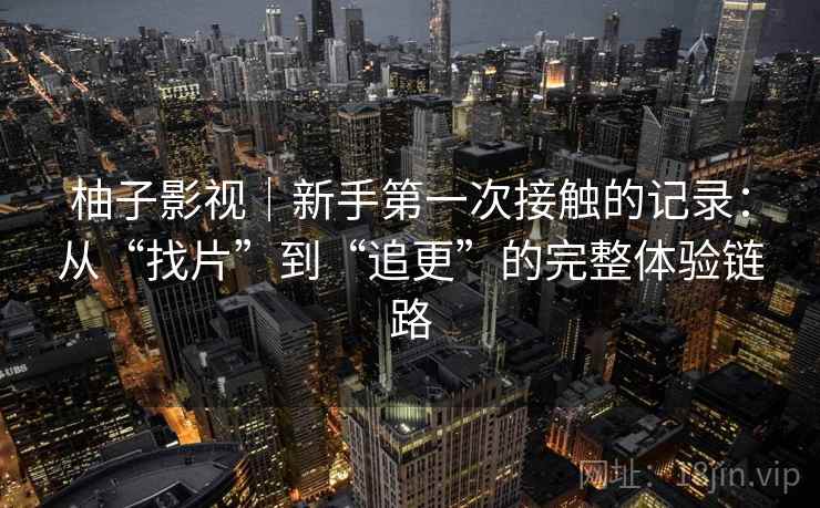 柚子影视｜新手第一次接触的记录：从“找片”到“追更”的完整体验链路
