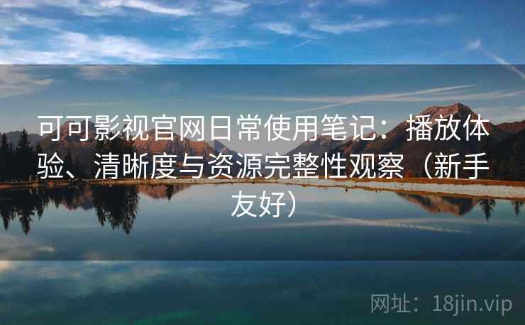 可可影视官网日常使用笔记:播放体验、清晰度与资源完整性观察(新手友好) 可可影视官网日常使用笔记:播放体验、清晰度与资源完整性观察(新手友好)