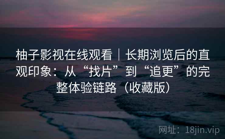 柚子影视在线观看｜长期浏览后的直观印象：从“找片”到“追更”的完整体验链路（收藏版）