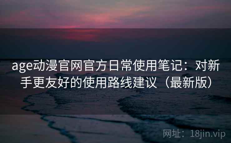 age动漫官网官方日常使用笔记:对新手更友好的使用路线建议(最新版) age动漫官网官方日常使用笔记:对新手更友好的使用路线建议(最新版)